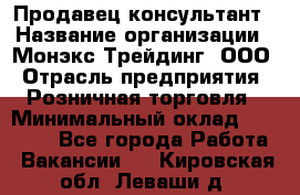 Продавец-консультант › Название организации ­ Монэкс Трейдинг, ООО › Отрасль предприятия ­ Розничная торговля › Минимальный оклад ­ 26 200 - Все города Работа » Вакансии   . Кировская обл.,Леваши д.